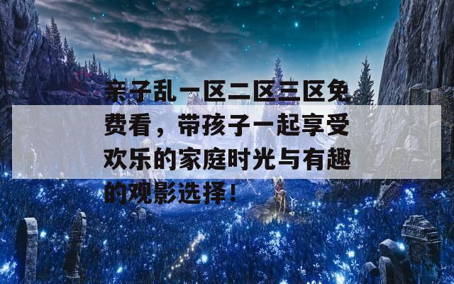 亲子乱一区二区三区免费看，带孩子一起享受欢乐的家庭时光与有趣的观影选择！