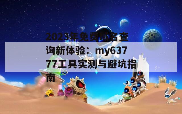 2023年免费域名查询新体验：my63777工具实测与避坑指南