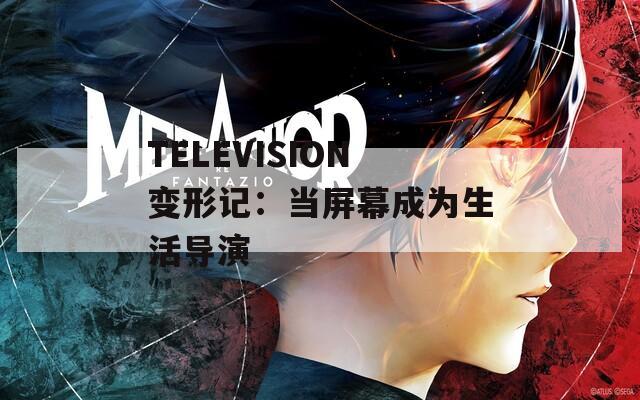 TELEVISION变形记：当屏幕成为生活导演