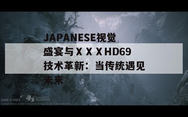 JAPANESE视觉盛宴与ⅩⅩⅩHD69技术革新：当传统遇见未来