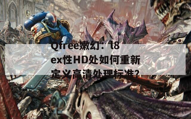 Qfree嫩幻：l8ex性HD处如何重新定义高清处理标准？