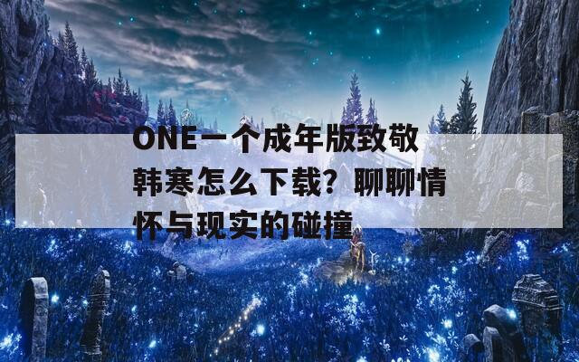 ONE一个成年版致敬韩寒怎么下载？聊聊情怀与现实的碰撞