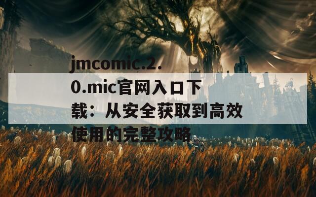 jmcomic.2.0.mic官网入口下载：从安全获取到高效使用的完整攻略