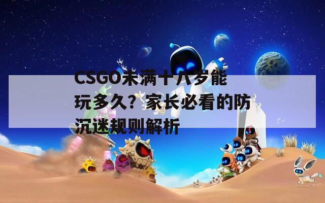 CSGO未满十八岁能玩多久？家长必看的防沉迷规则解析