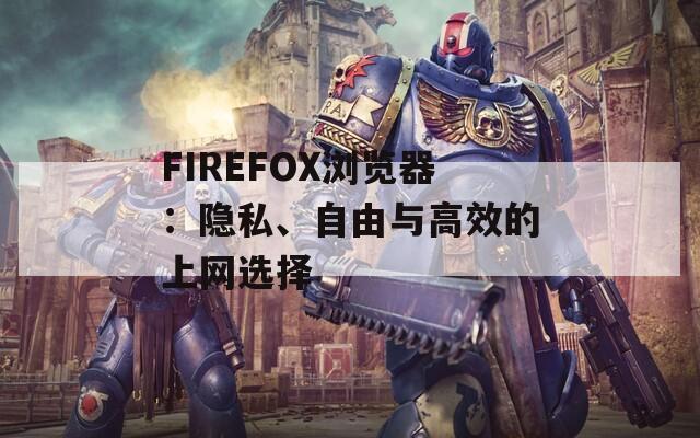 FIREFOX浏览器：隐私、自由与高效的上网选择