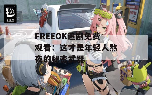 FREEOK追剧免费观看：这才是年轻人熬夜的秘密武器