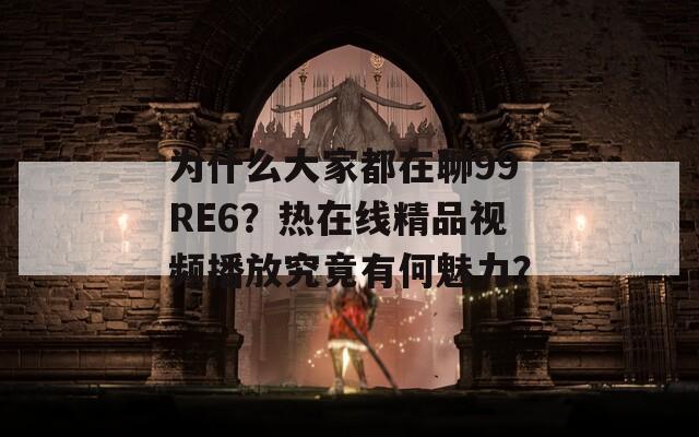 为什么大家都在聊99RE6？热在线精品视频播放究竟有何魅力？