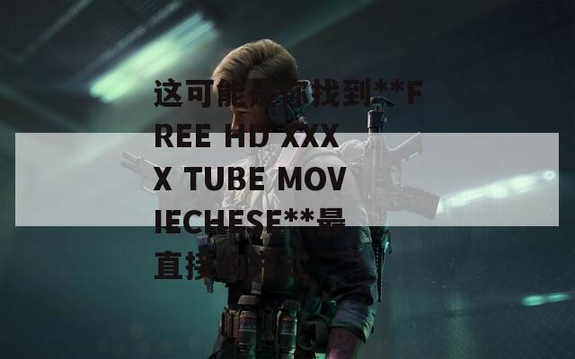 这可能是你找到**FREE HD XXXX TUBE MOVIECHESE**最直接的方式