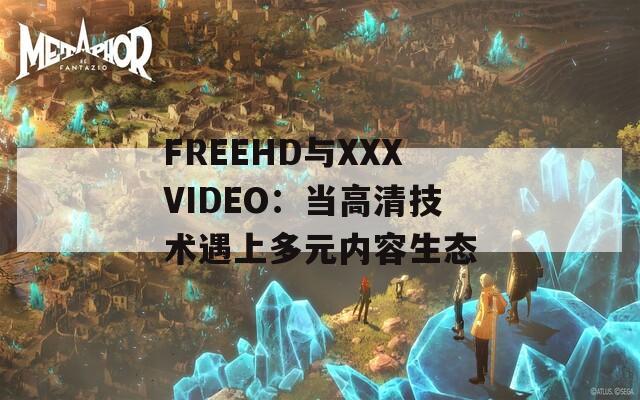 FREEHD与XXXVIDEO：当高清技术遇上多元内容生态