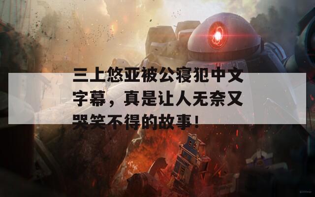 三上悠亚被公寝犯中文字幕，真是让人无奈又哭笑不得的故事！