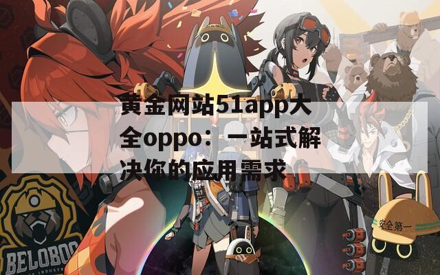 黄金网站51app大全oppo：一站式解决你的应用需求