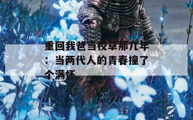 重回我爸当校草那几年：当两代人的青春撞了个满怀