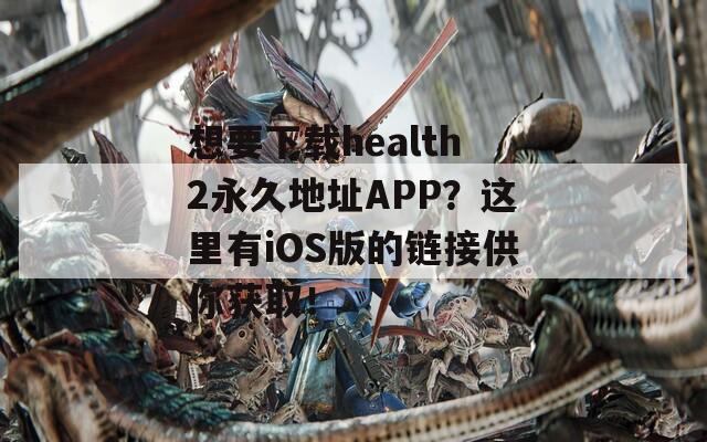 想要下载health2永久地址APP？这里有iOS版的链接供你获取！