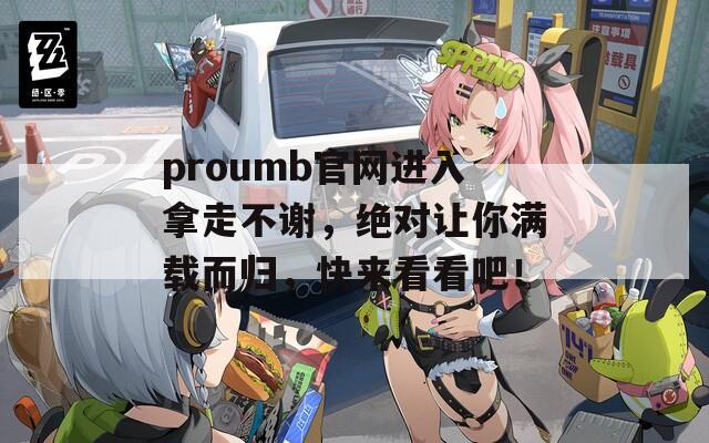 proumb官网进入拿走不谢，绝对让你满载而归，快来看看吧！