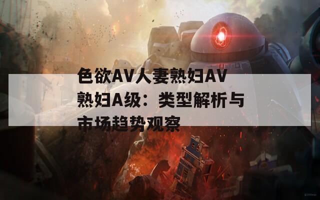 色欲AV人妻熟妇AV熟妇A级：类型解析与市场趋势观察