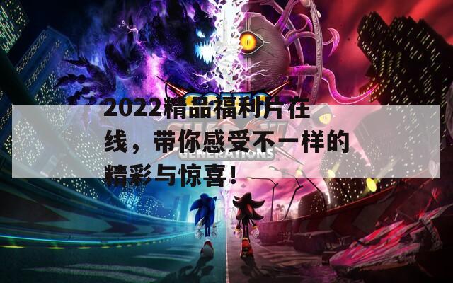 2022精品福利片在线，带你感受不一样的精彩与惊喜！