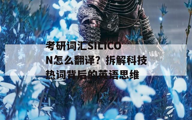 考研词汇SILICON怎么翻译？拆解科技热词背后的英语思维