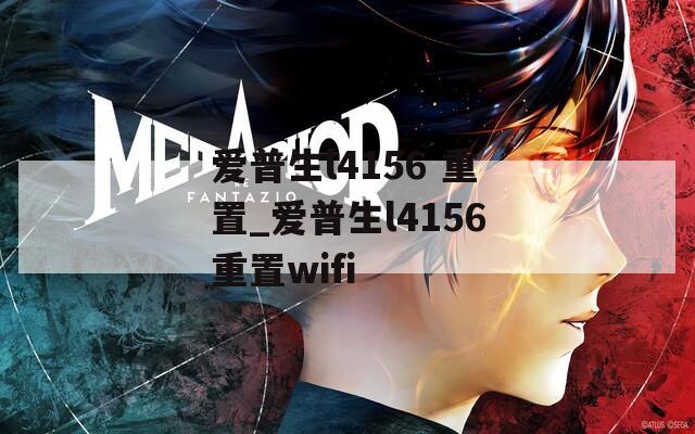 爱普生l4156 重置_爱普生l4156重置wifi