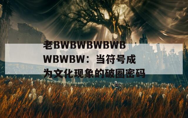 老BWBWBWBWBWBWBW：当符号成为文化现象的破圈密码