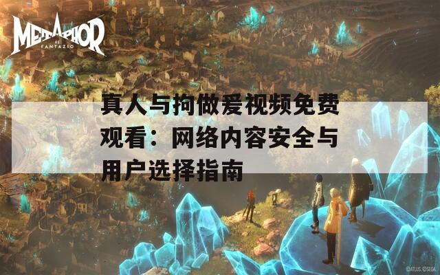 真人与拘做爰视频免费观看：网络内容安全与用户选择指南