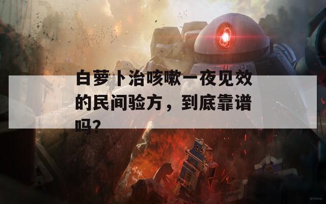 白萝卜治咳嗽一夜见效的民间验方，到底靠谱吗？