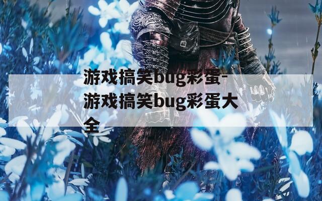 游戏搞笑bug彩蛋-游戏搞笑bug彩蛋大全