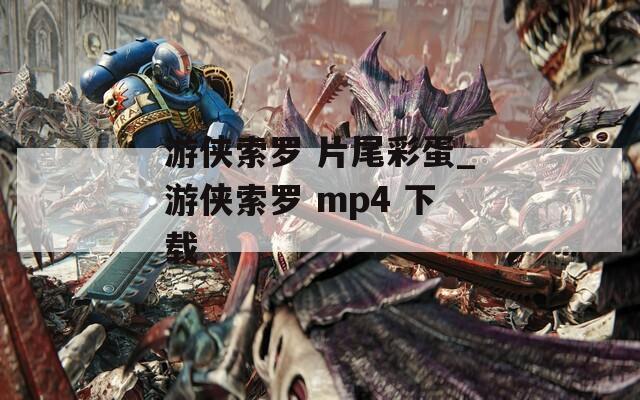 游侠索罗 片尾彩蛋_游侠索罗 mp4 下载