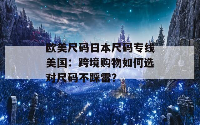 欧美尺码日本尺码专线美国：跨境购物如何选对尺码不踩雷？