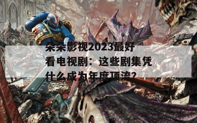 朵朵影视2023最好看电视剧：这些剧集凭什么成为年度顶流？