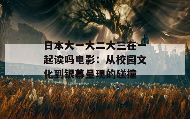 日本大一大二大三在一起读吗电影：从校园文化到银幕呈现的碰撞