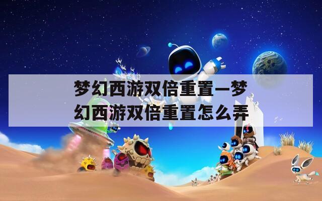 梦幻西游双倍重置—梦幻西游双倍重置怎么弄