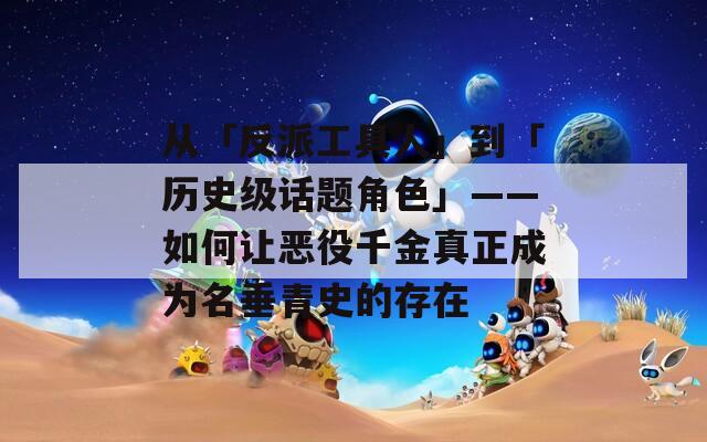 从「反派工具人」到「历史级话题角色」——如何让恶役千金真正成为名垂青史的存在