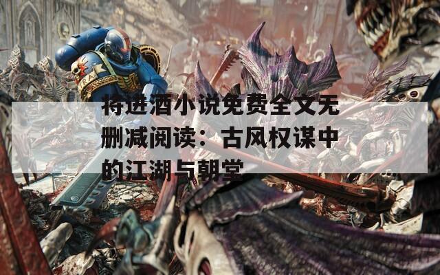 将进酒小说免费全文无删减阅读：古风权谋中的江湖与朝堂