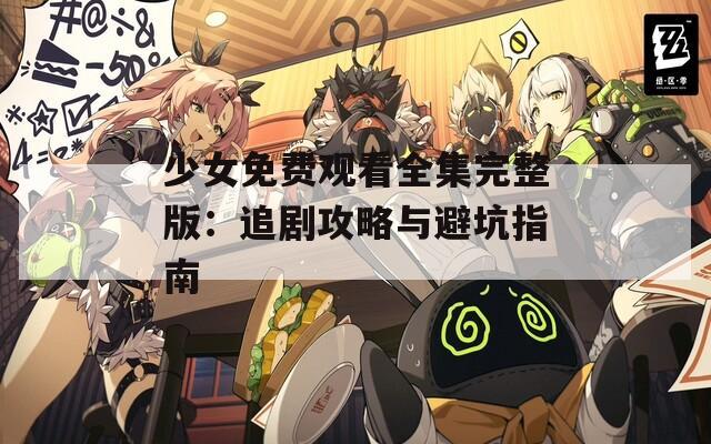 少女免费观看全集完整版：追剧攻略与避坑指南