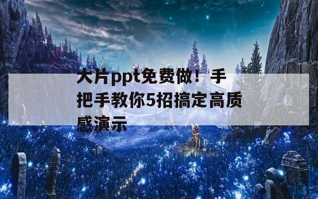 大片ppt免费做！手把手教你5招搞定高质感演示