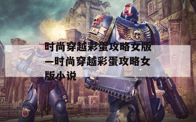 时尚穿越彩蛋攻略女版—时尚穿越彩蛋攻略女版小说