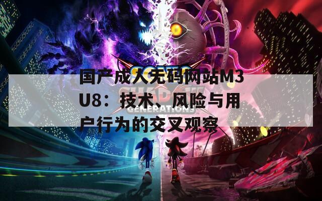 国产成人无码网站M3U8：技术、风险与用户行为的交叉观察