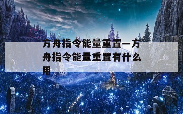 方舟指令能量重置—方舟指令能量重置有什么用