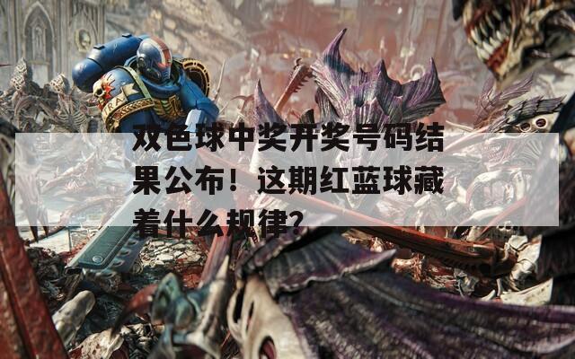 双色球中奖开奖号码结果公布！这期红蓝球藏着什么规律？