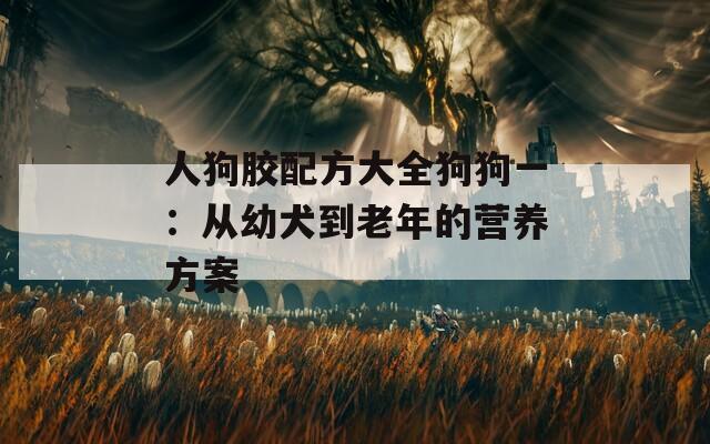 人狗胶配方大全狗狗一：从幼犬到老年的营养方案