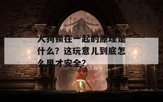 人狗锁在一起的原理是什么？这玩意儿到底怎么用才安全？