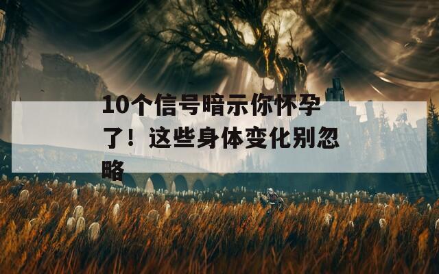 10个信号暗示你怀孕了！这些身体变化别忽略