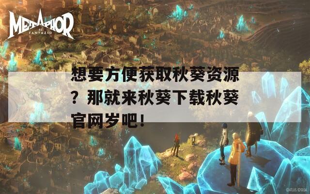 想要方便获取秋葵资源？那就来秋葵下载秋葵官网岁吧！