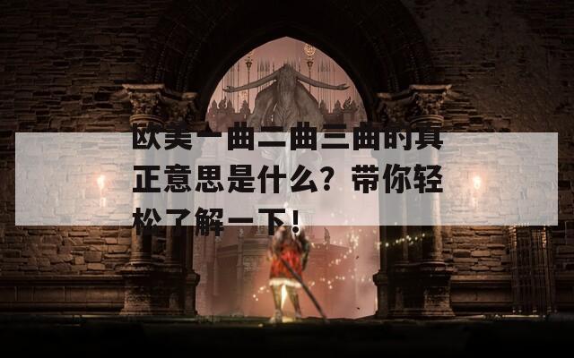 欧美一曲二曲三曲的真正意思是什么？带你轻松了解一下！