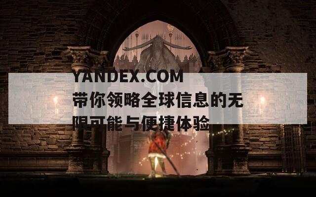 YANDEX.COM带你领略全球信息的无限可能与便捷体验