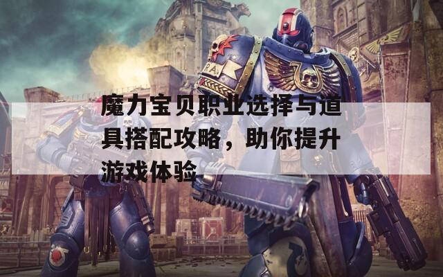 魔力宝贝职业选择与道具搭配攻略，助你提升游戏体验