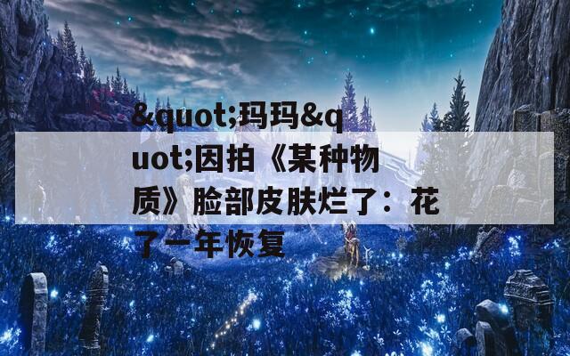 "玛玛"因拍《某种物质》脸部皮肤烂了：花了一年恢复