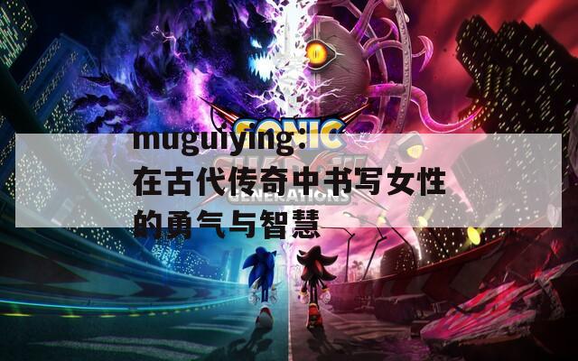 muguiying：在古代传奇中书写女性的勇气与智慧