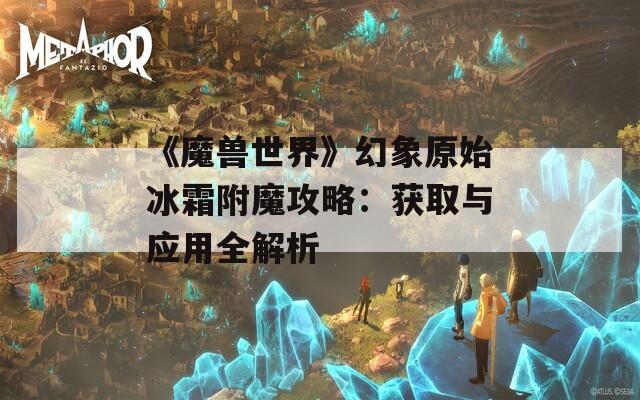 《魔兽世界》幻象原始冰霜附魔攻略：获取与应用全解析