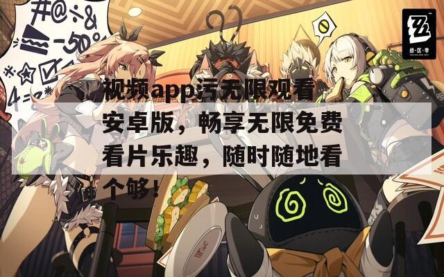 视频app污无限观看安卓版，畅享无限免费看片乐趣，随时随地看个够！